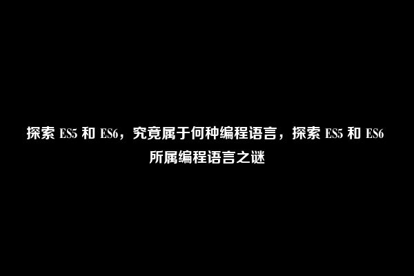 探索 ES5 和 ES6，究竟属于何种编程语言，探索 ES5 和 ES6 所属编程语言之谜