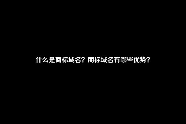 什么是商标域名？商标域名有哪些优势？