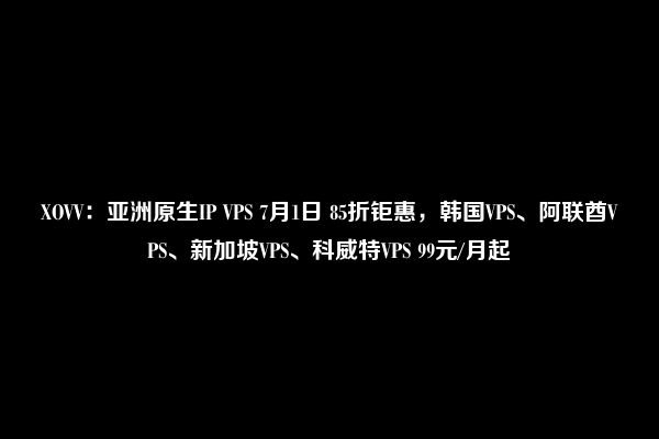 XOVV：亚洲原生IP VPS 7月1日 85折钜惠，韩国VPS、阿联酋VPS、新加坡VPS、科威特VPS 99元/月起