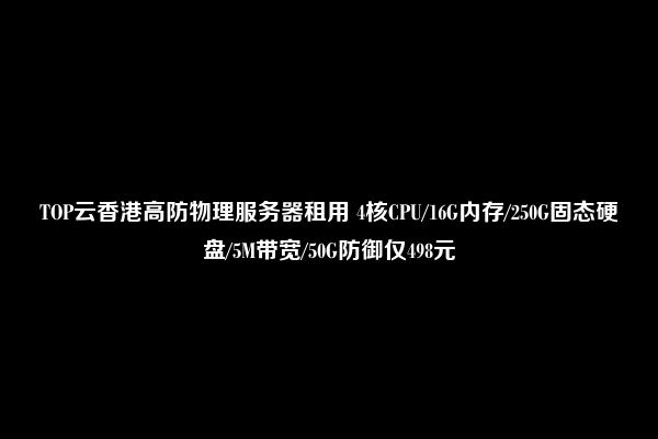 TOP云香港高防物理服务器租用 4核CPU/16G内存/250G固态硬盘/5M带宽/50G防御仅498元