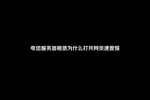 电信服务器租赁为什么打开网页速度慢