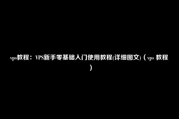 vps教程：VPS新手零基础入门使用教程(详细图文)（vps 教程）