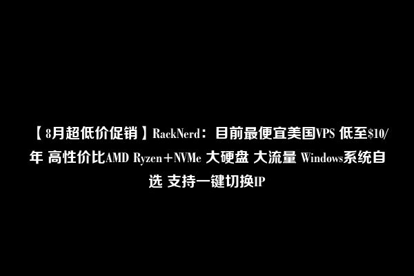 【8月超低价促销】RackNerd：目前最便宜美国VPS 低至$10/年 高性价比AMD Ryzen+NVMe 大硬盘 大流量 Windows系统自选 支持一键切换IP