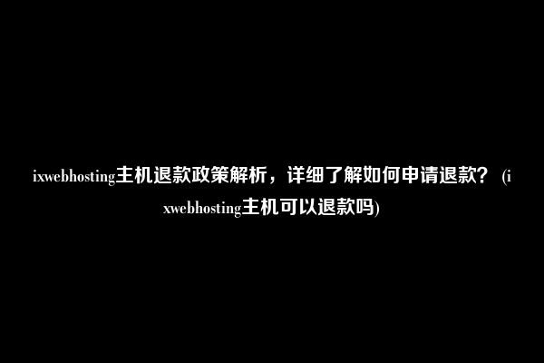 ixwebhosting主机退款政策解析，详细了解如何申请退款？ (ixwebhosting主机可以退款吗)