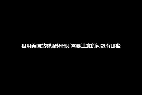 租用美国站群服务器所需要注意的问题有哪些