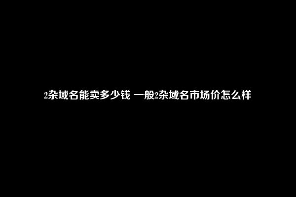 2杂域名能卖多少钱 一般2杂域名市场价怎么样