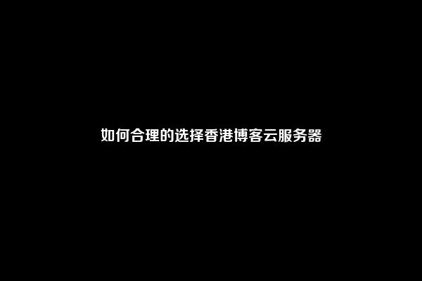 如何合理的选择香港博客云服务器