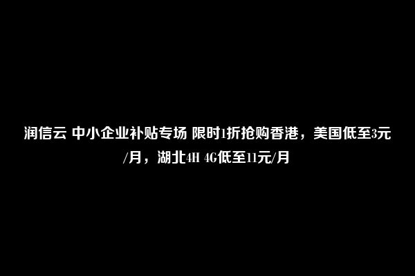 润信云 中小企业补贴专场 限时1折抢购香港，美国低至3元/月，湖北4H 4G低至11元/月