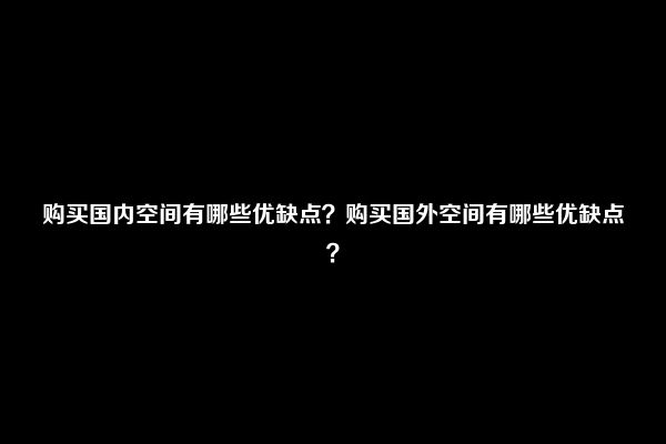 购买国内空间有哪些优缺点？购买国外空间有哪些优缺点？