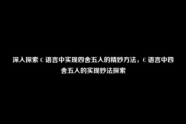 深入探索 C 语言中实现四舍五入的精妙方法，C 语言中四舍五入的实现妙法探索