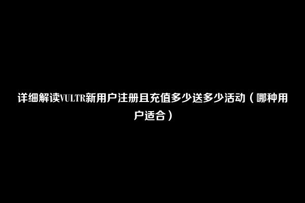 详细解读VULTR新用户注册且充值多少送多少活动（哪种用户适合）