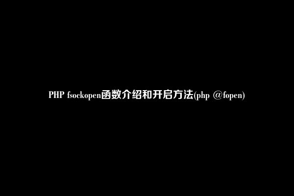 PHP fsockopen函数介绍和开启方法(php @fopen)