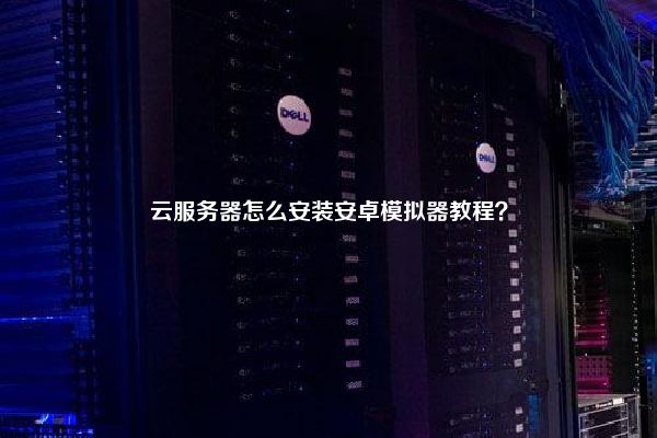 云服务器怎么安装安卓模拟器教程？