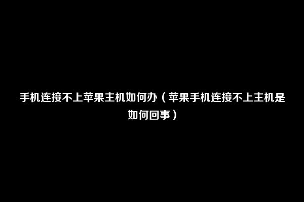 手机连接不上苹果主机如何办（苹果手机连接不上主机是如何回事）