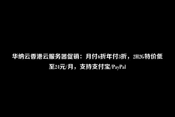 华纳云香港云服务器促销：月付6折年付3折，2H2G特价低至24元/月，支持支付宝/PayPal