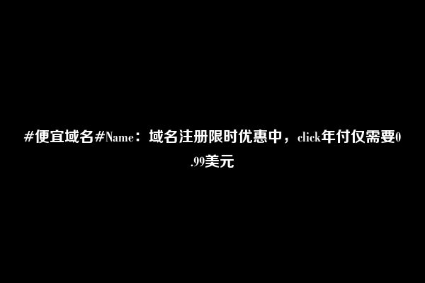 #便宜域名#Name：域名注册限时优惠中，click年付仅需要0.99美元