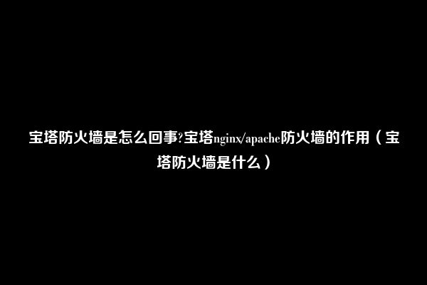 宝塔防火墙是怎么回事?宝塔nginx/apache防火墙的作用（宝塔防火墙是什么）