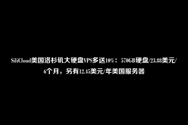 SiliCloud美国洛杉矶大硬盘VPS多送10%：570GB硬盘/23.88美元/6个月，另有12.45美元/年美国服务器