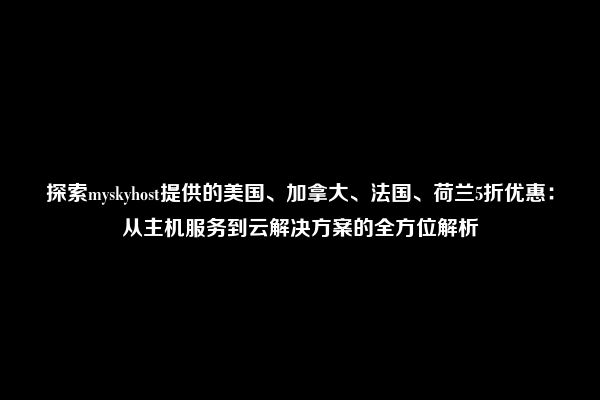 探索myskyhost提供的美国、加拿大、法国、荷兰5折优惠：从主机服务到云解决方案的全方位解析