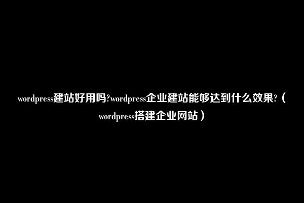 wordpress建站好用吗?wordpress企业建站能够达到什么效果?（wordpress搭建企业网站）