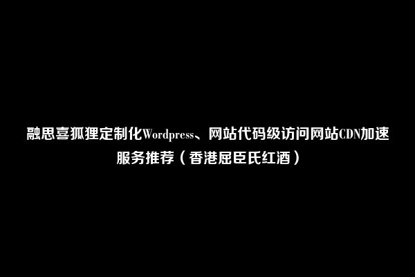 融思喜狐狸定制化Wordpress、网站代码级访问网站CDN加速服务推荐（香港屈臣氏红酒）