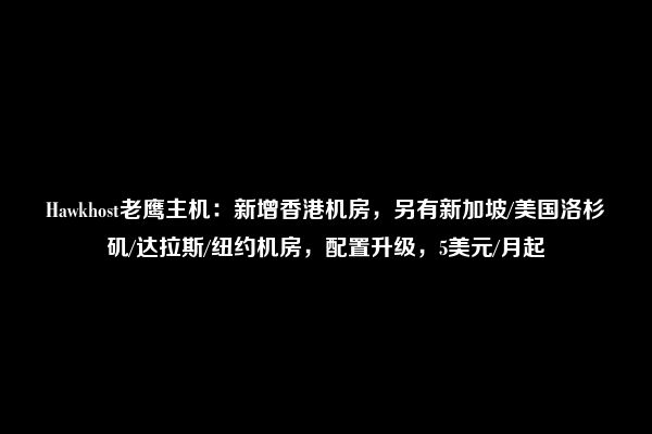 Hawkhost老鹰主机：新增香港机房，另有新加坡/美国洛杉矶/达拉斯/纽约机房，配置升级，5美元/月起