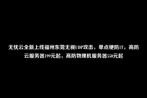 无忧云全新上线福州东莞无视UDP攻击，单点硬防1T，高防云服务器199元起，高防物理机服务器550元起