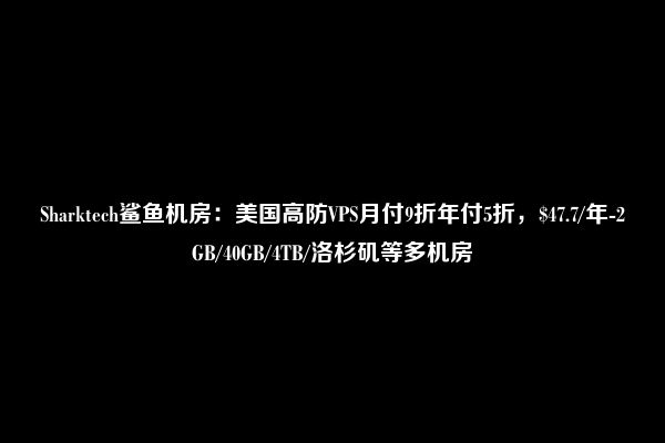 Sharktech鲨鱼机房：美国高防VPS月付9折年付5折，$47.7/年-2GB/40GB/4TB/洛杉矶等多机房