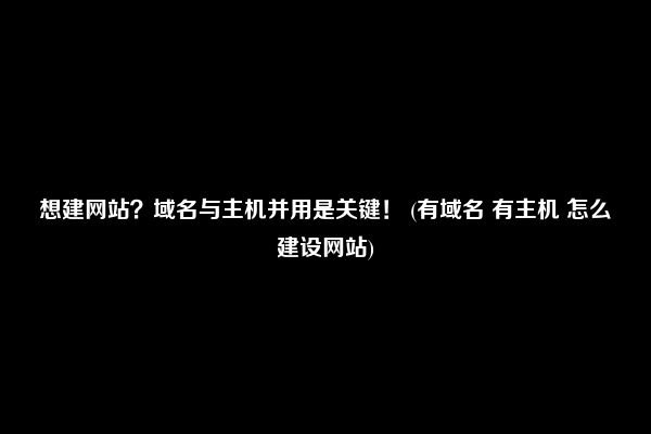 想建网站？域名与主机并用是关键！ (有域名 有主机 怎么建设网站)