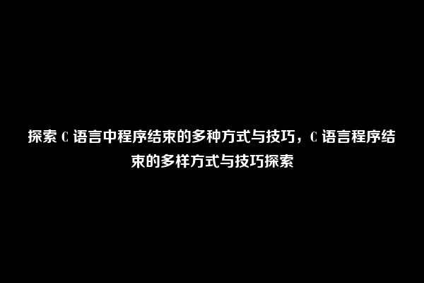 探索 C 语言中程序结束的多种方式与技巧，C 语言程序结束的多样方式与技巧探索