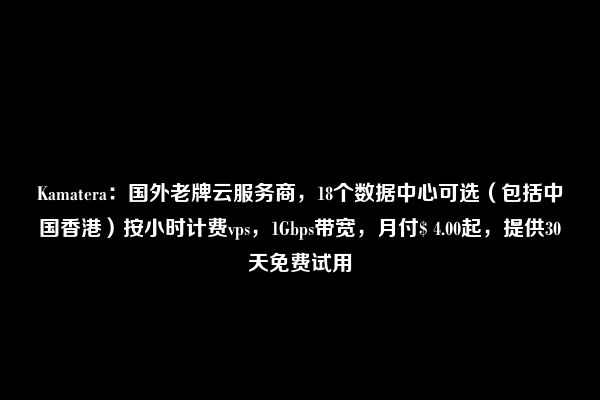 Kamatera：国外老牌云服务商，18个数据中心可选（包括中国香港）按小时计费vps，1Gbps带宽，月付$ 4.00起，提供30天免费试用