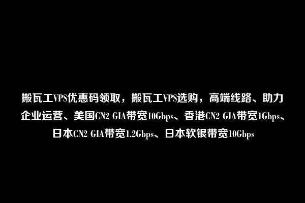 搬瓦工VPS优惠码领取，搬瓦工VPS选购，高端线路、助力企业运营、美国CN2 GIA带宽10Gbps、香港CN2 GIA带宽1Gbps、日本CN2 GIA带宽1.2Gbps、日本软银带宽10Gbps