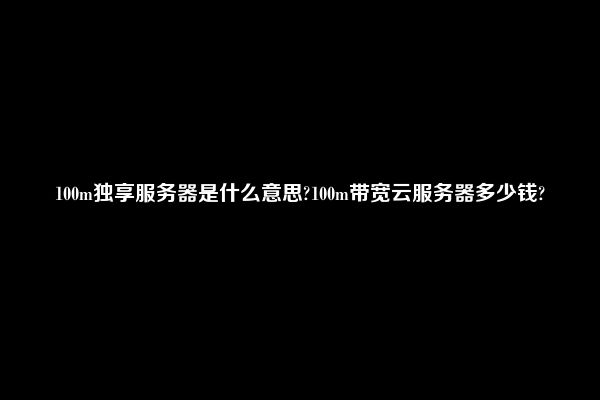 100m独享服务器是什么意思?100m带宽云服务器多少钱?