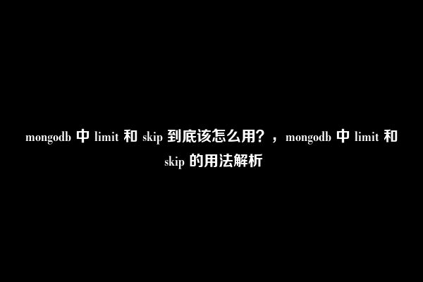 mongodb 中 limit 和 skip 到底该怎么用？，mongodb 中 limit 和 skip 的用法解析