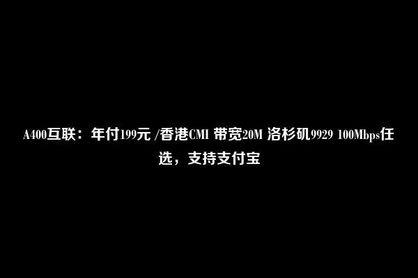 A400互联：年付199元 /香港CMI 带宽20M 洛杉矶9929 100Mbps任选，支持支付宝