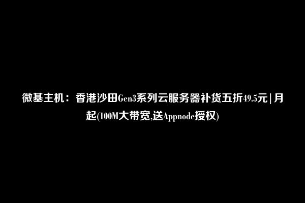 微基主机：香港沙田Gen3系列云服务器补货五折49.5元|月起(100M大带宽,送Appnode授权)