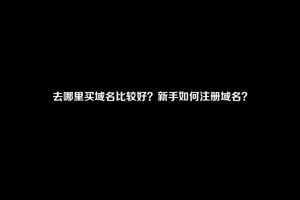 去哪里买域名比较好？新手如何注册域名？