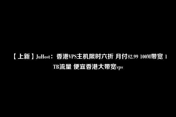 【上新】JuHost：香港VPS主机限时六折 月付$2.99 100M带宽 1TB流量 便宜香港大带宽vps