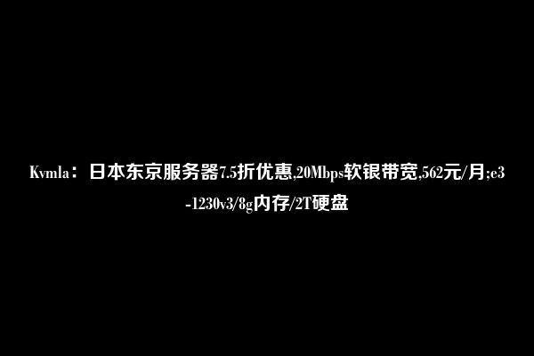 Kvmla：日本东京服务器7.5折优惠,20Mbps软银带宽,562元/月;e3-1230v3/8g内存/2T硬盘