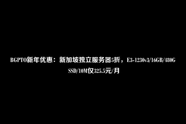 BGPTO新年优惠：新加坡独立服务器5折，E3-1230v3/16GB/480G SSD/10M仅325.5元/月