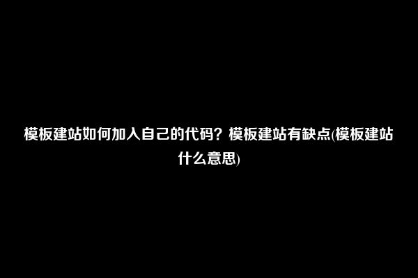 模板建站如何加入自己的代码？模板建站有缺点(模板建站什么意思)