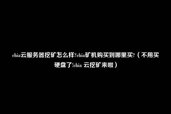 chia云服务器挖矿怎么样?chia矿机购买到哪里买?（不用买硬盘了!chia 云挖矿来啦）