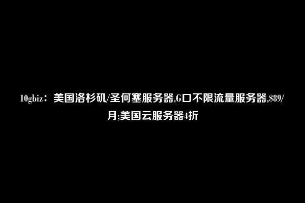 10gbiz：美国洛杉矶/圣何塞服务器,G口不限流量服务器,$89/月;美国云服务器4折