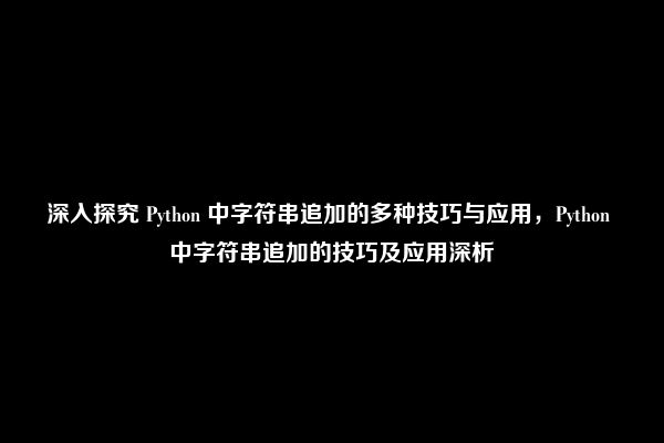 深入探究 Python 中字符串追加的多种技巧与应用，Python 中字符串追加的技巧及应用深析