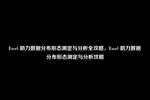 Excel 助力数据分布形态测定与分析全攻略，Excel 助力数据分布形态测定与分析攻略