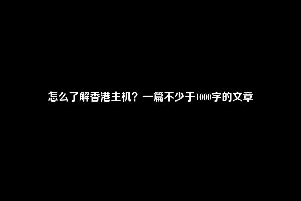 怎么了解香港主机？一篇不少于1000字的文章