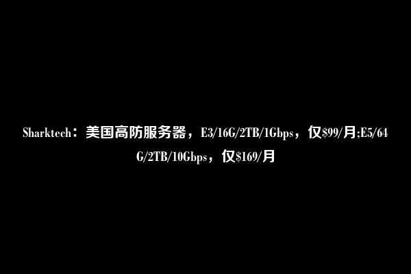 Sharktech：美国高防服务器，E3/16G/2TB/1Gbps，仅$99/月;E5/64G/2TB/10Gbps，仅$169/月