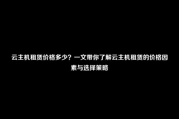 云主机租赁价格多少？一文带你了解云主机租赁的价格因素与选择策略