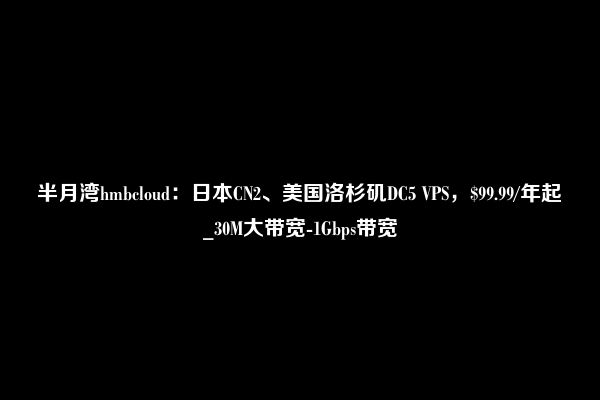 半月湾hmbcloud：日本CN2、美国洛杉矶DC5 VPS，$99.99/年起_30M大带宽-1Gbps带宽