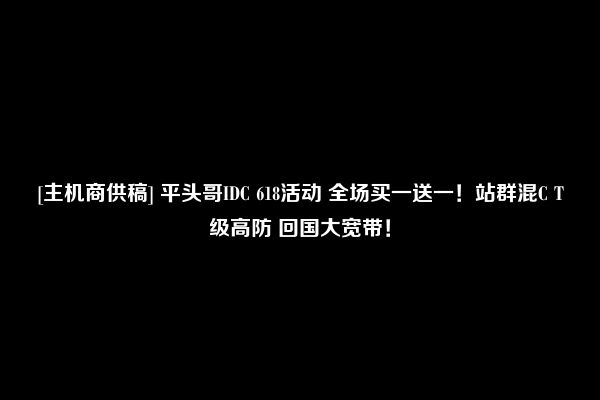 [主机商供稿] 平头哥IDC 618活动 全场买一送一！站群混C T级高防 回国大宽带！